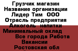 Грузчик магазин › Название организации ­ Лидер Тим, ООО › Отрасль предприятия ­ Алкоголь, напитки › Минимальный оклад ­ 26 900 - Все города Работа » Вакансии   . Ростовская обл.,Зверево г.